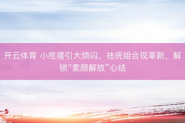 开云体育 小疙瘩引大烦闷，祛疣组合现革新，解锁“素颜解放”心结