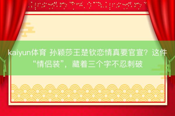 kaiyun体育 孙颖莎王楚钦恋情真要官宣？这件“情侣装”，藏着三个字不忍刺破