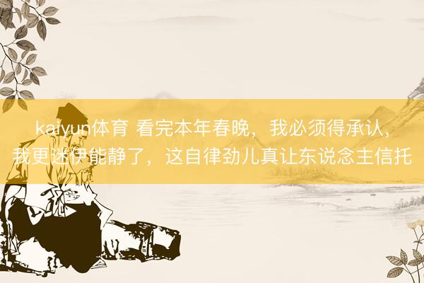 kaiyun体育 看完本年春晚，我必须得承认，我更迷伊能静了，这自律劲儿真让东说念主信托