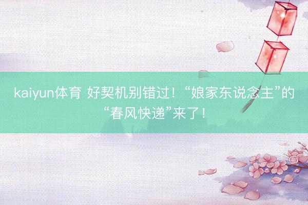 kaiyun体育 好契机别错过！“娘家东说念主”的“春风快递”来了！