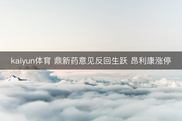 kaiyun体育 鼎新药意见反回生跃 昂利康涨停