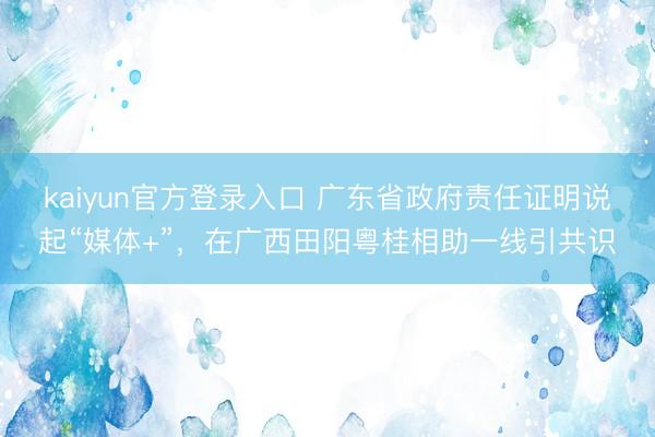 kaiyun官方登录入口 广东省政府责任证明说起“媒体+”，在广西田阳粤桂相助一线引共识