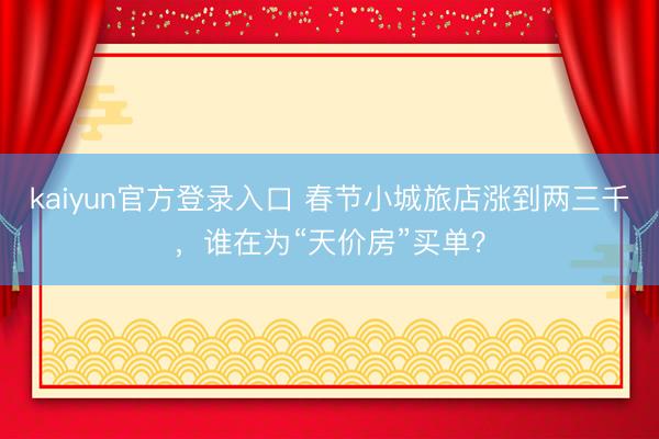 kaiyun官方登录入口 春节小城旅店涨到两三千，谁在为“天价房”买单？