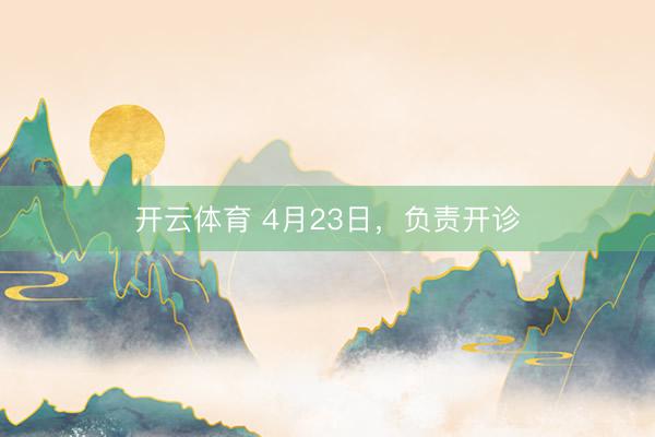 开云体育 4月23日，负责开诊