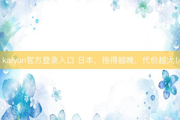 kaiyun官方登录入口 日本，拖得越晚，代价越大！
