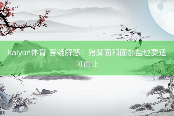 kaiyun体育 答疑解惑：猪脚面和面加盐也要适可而止