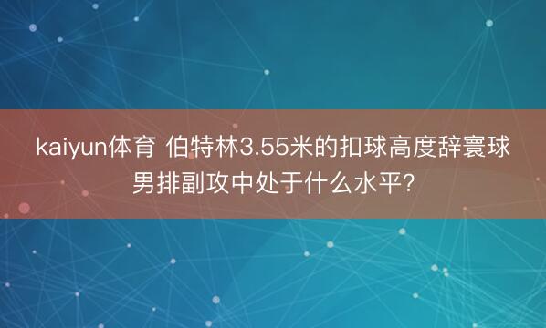 kaiyun体育 伯特林3.55米的扣球高度辞寰球男排副攻中处于什么水平？