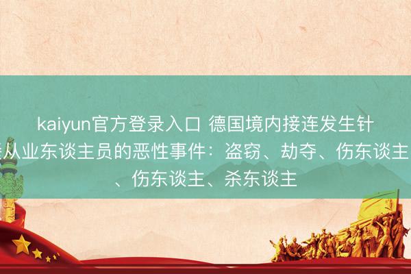 kaiyun官方登录入口 德国境内接连发生针对中国中餐从业东谈主员的恶性事件：盗窃、劫夺、伤东谈主、杀东谈主
