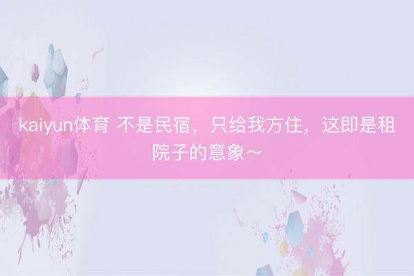 kaiyun体育 不是民宿，只给我方住，这即是租院子的意象～