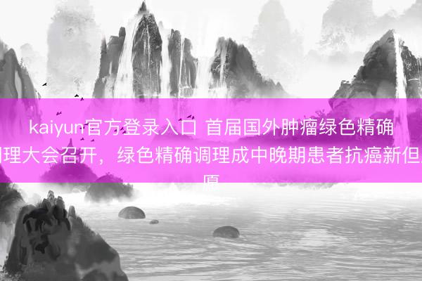 kaiyun官方登录入口 首届国外肿瘤绿色精确调理大会召开，绿色精确调理成中晚期患者抗癌新但愿