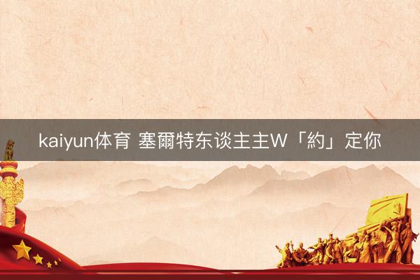 kaiyun体育 塞爾特东谈主主W「約」定你