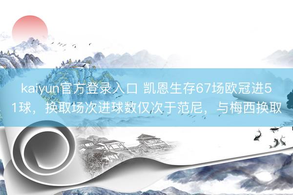 kaiyun官方登录入口 凯恩生存67场欧冠进51球，换取场次进球数仅次于范尼，与梅西换取