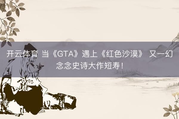 开云体育 当《GTA》遇上《红色沙漠》 又一幻念念史诗大作短寿！