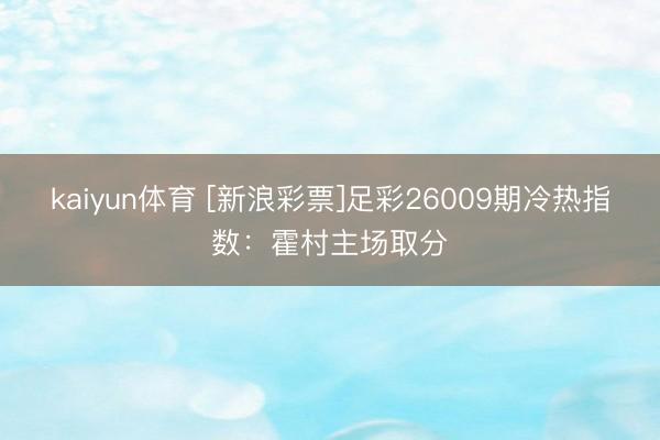 kaiyun体育 [新浪彩票]足彩26009期冷热指数：霍村主场取分