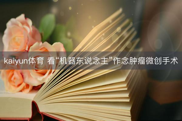 kaiyun体育 看“机器东说念主”作念肿瘤微创手术