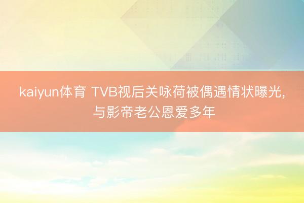 kaiyun体育 TVB视后关咏荷被偶遇情状曝光, 与影帝老公恩爱多年