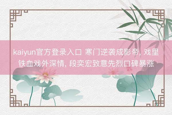 kaiyun官方登录入口 寒门逆袭成影帝, 戏里铁血戏外深情, 段奕宏致意先烈口碑暴涨
