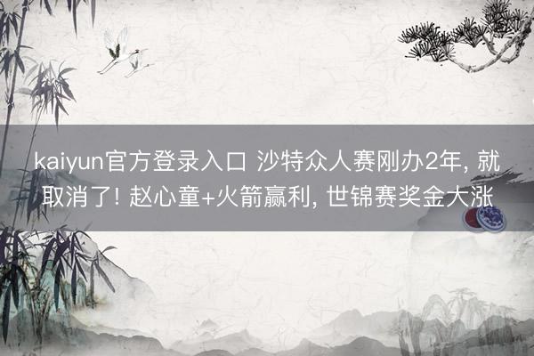 kaiyun官方登录入口 沙特众人赛刚办2年, 就取消了! 赵心童+火箭赢利, 世锦赛奖金大涨