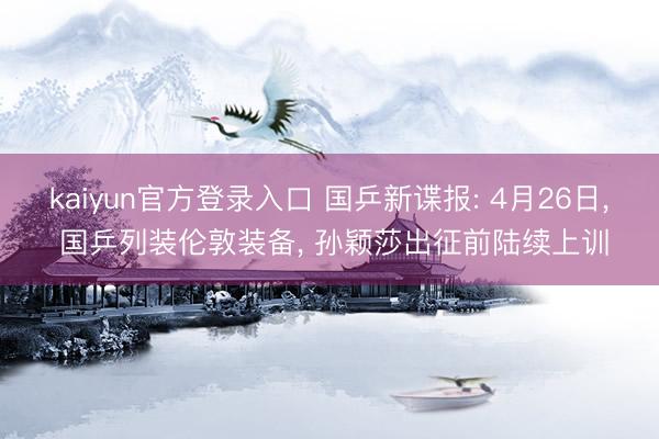 kaiyun官方登录入口 国乒新谍报: 4月26日, 国乒列装伦敦装备, 孙颖莎出征前陆续上训