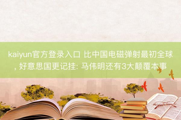 kaiyun官方登录入口 比中国电磁弹射最初全球, 好意思国更记挂: 马伟明还有3大颠覆本事