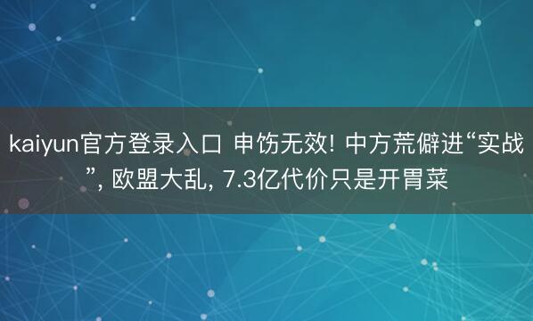 kaiyun官方登录入口 申饬无效! 中方荒僻进“实战”, 欧盟大乱, 7.3亿代价只是开胃菜