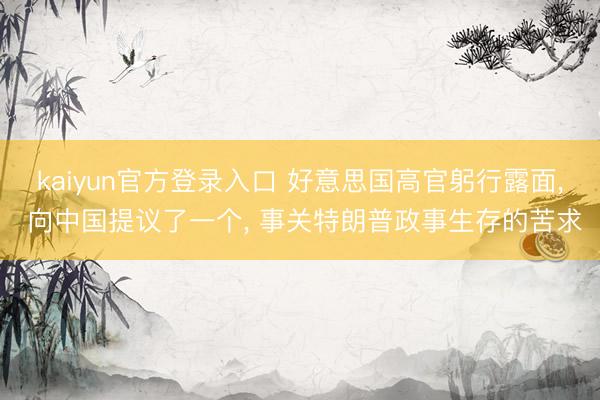 kaiyun官方登录入口 好意思国高官躬行露面, 向中国提议了一个, 事关特朗普政事生存的苦求