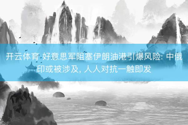 开云体育 好意思军阻塞伊朗油港引爆风险: 中俄印或被涉及, 人人对抗一触即发