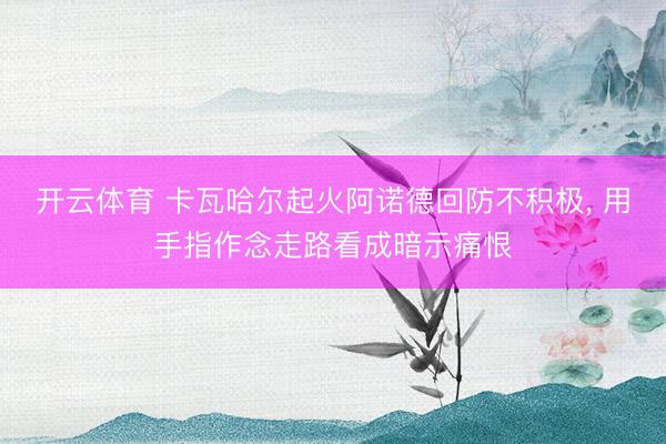 开云体育 卡瓦哈尔起火阿诺德回防不积极, 用手指作念走路看成暗示痛恨
