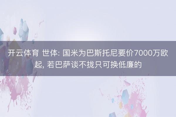 开云体育 世体: 国米为巴斯托尼要价7000万欧起, 若巴萨谈不拢只可换低廉的
