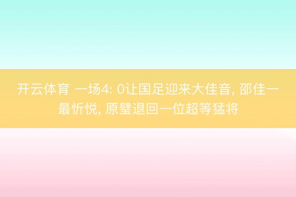 开云体育 一场4: 0让国足迎来大佳音, 邵佳一最忻悦, 原璧退回一位超等猛将