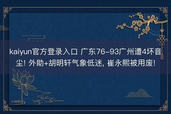 kaiyun官方登录入口 广东76-93广州遭4坏音尘! 外助+胡明轩气象低迷, 崔永熙被用废!