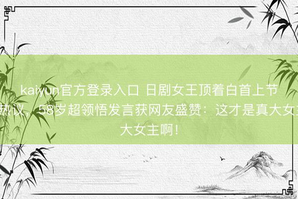 kaiyun官方登录入口 日剧女王顶着白首上节目引热议，58岁超领悟发言获网友盛赞：这才是真大女主啊！