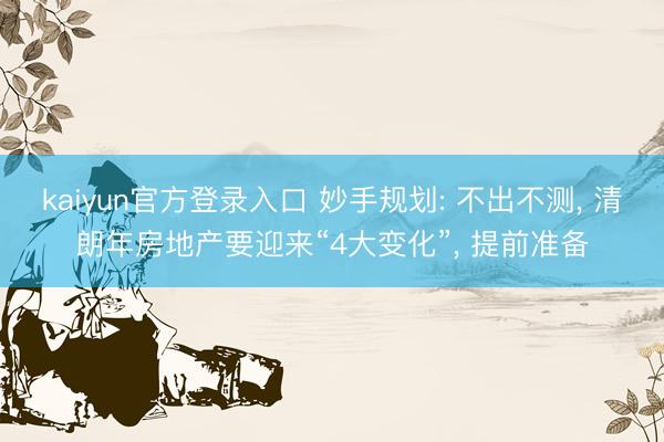 kaiyun官方登录入口 妙手规划: 不出不测, 清朗年房地产要迎来“4大变化”, 提前准备
