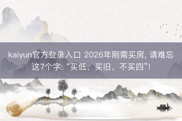kaiyun官方登录入口 2026年刚需买房, 请难忘这7个字: “买低、买旧、不买四”!