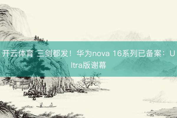 开云体育 三剑都发！华为nova 16系列已备案：Ultra版谢幕