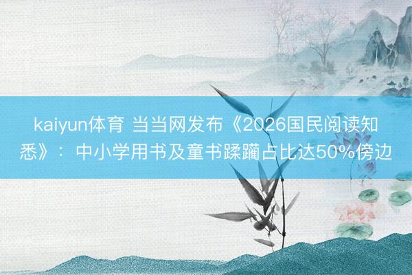 kaiyun体育 当当网发布《2026国民阅读知悉》：中小学用书及童书蹂躏占比达50%傍边