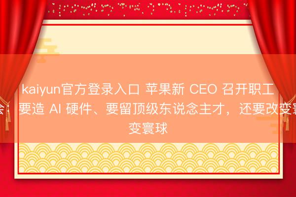 kaiyun官方登录入口 苹果新 CEO 召开职工大会：要造 AI 硬件、要留顶级东说念主才，还要改变寰球